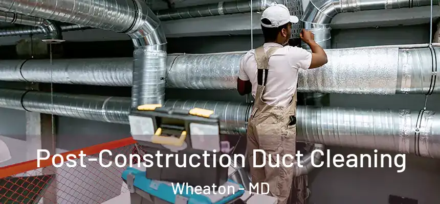 Post-Construction Duct Cleaning Wheaton - MD